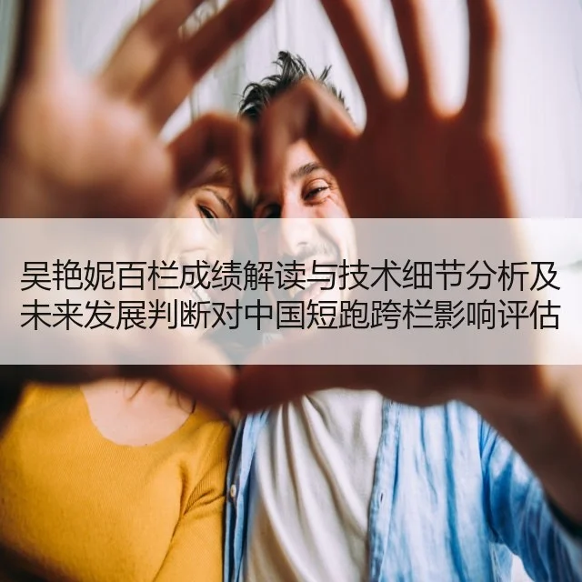吴艳妮百栏成绩解读与技术细节分析及未来发展判断对中国短跑跨栏影响评估